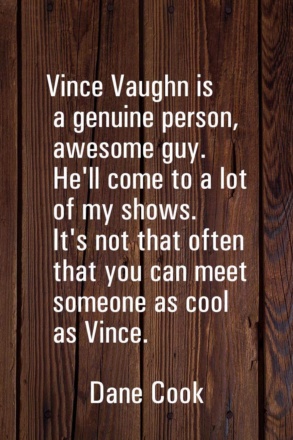 Vince Vaughn is a genuine person, awesome guy. He'll come to a lot of my shows. It's not that often