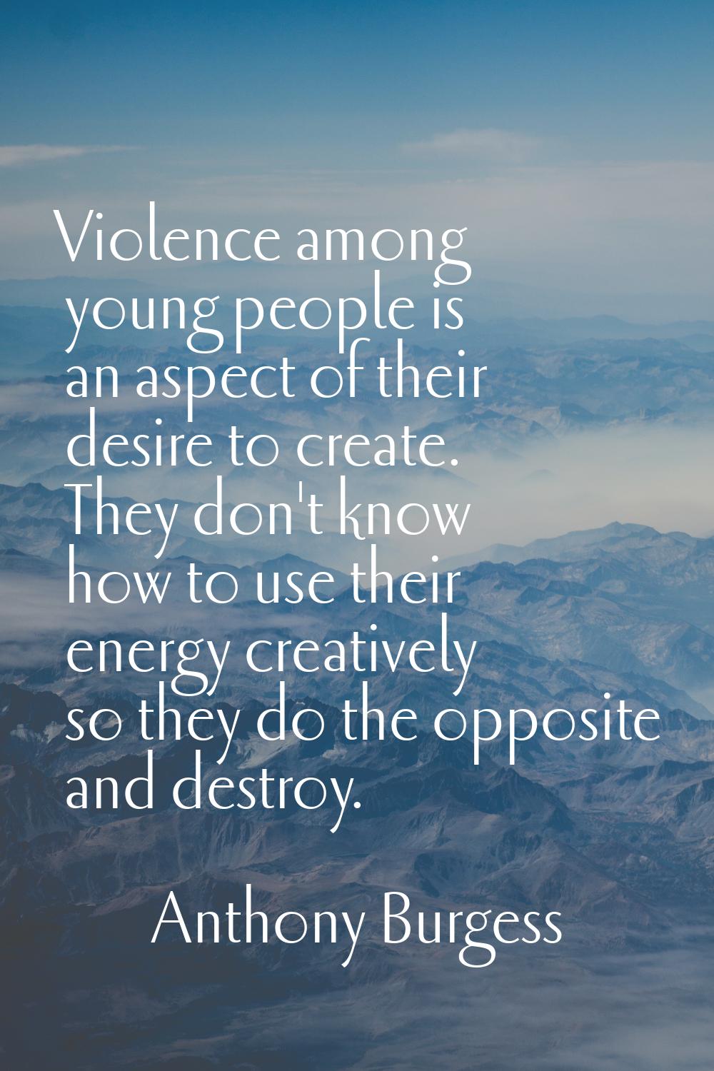 Violence among young people is an aspect of their desire to create. They don't know how to use thei