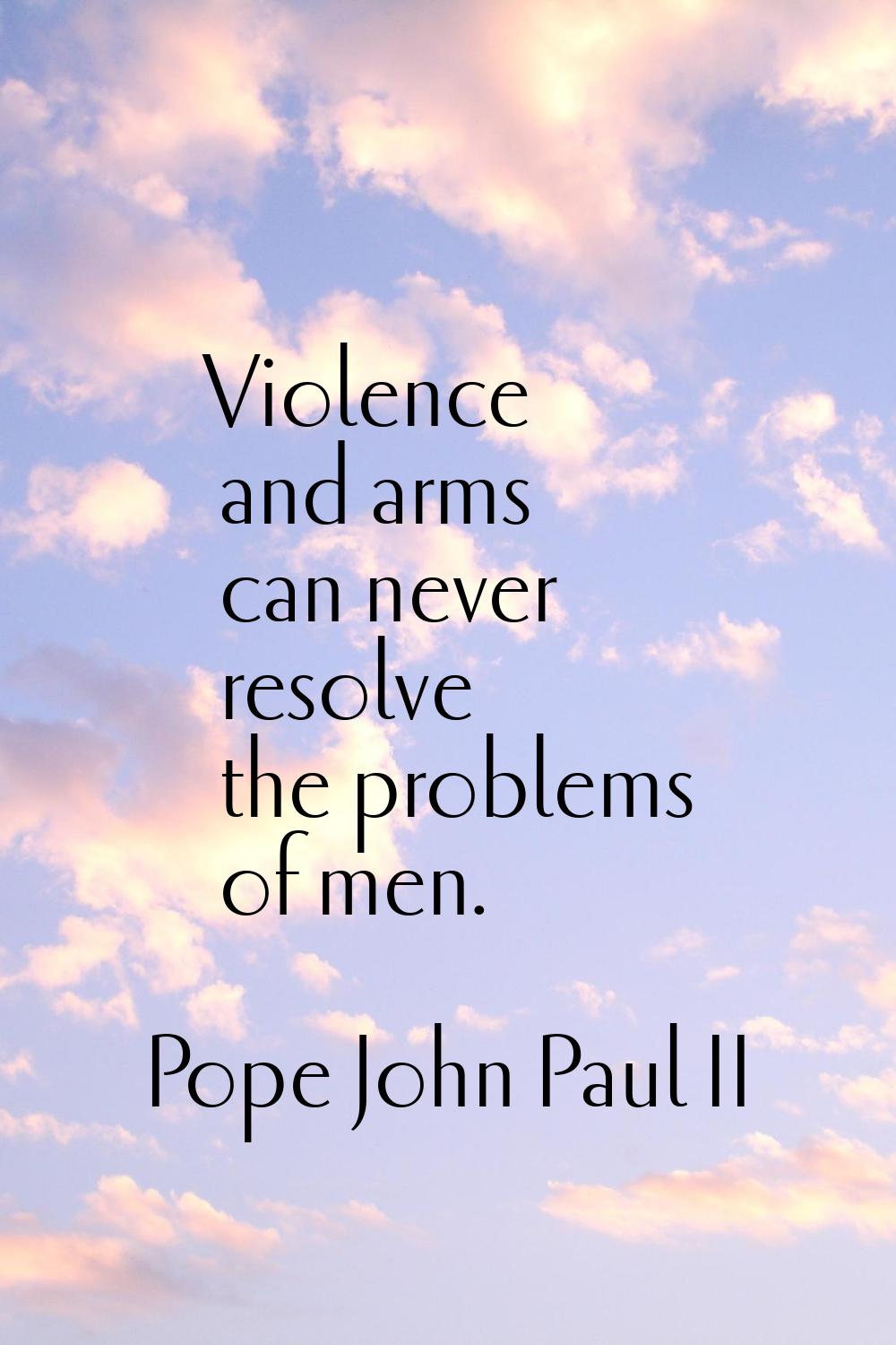 Violence and arms can never resolve the problems of men.