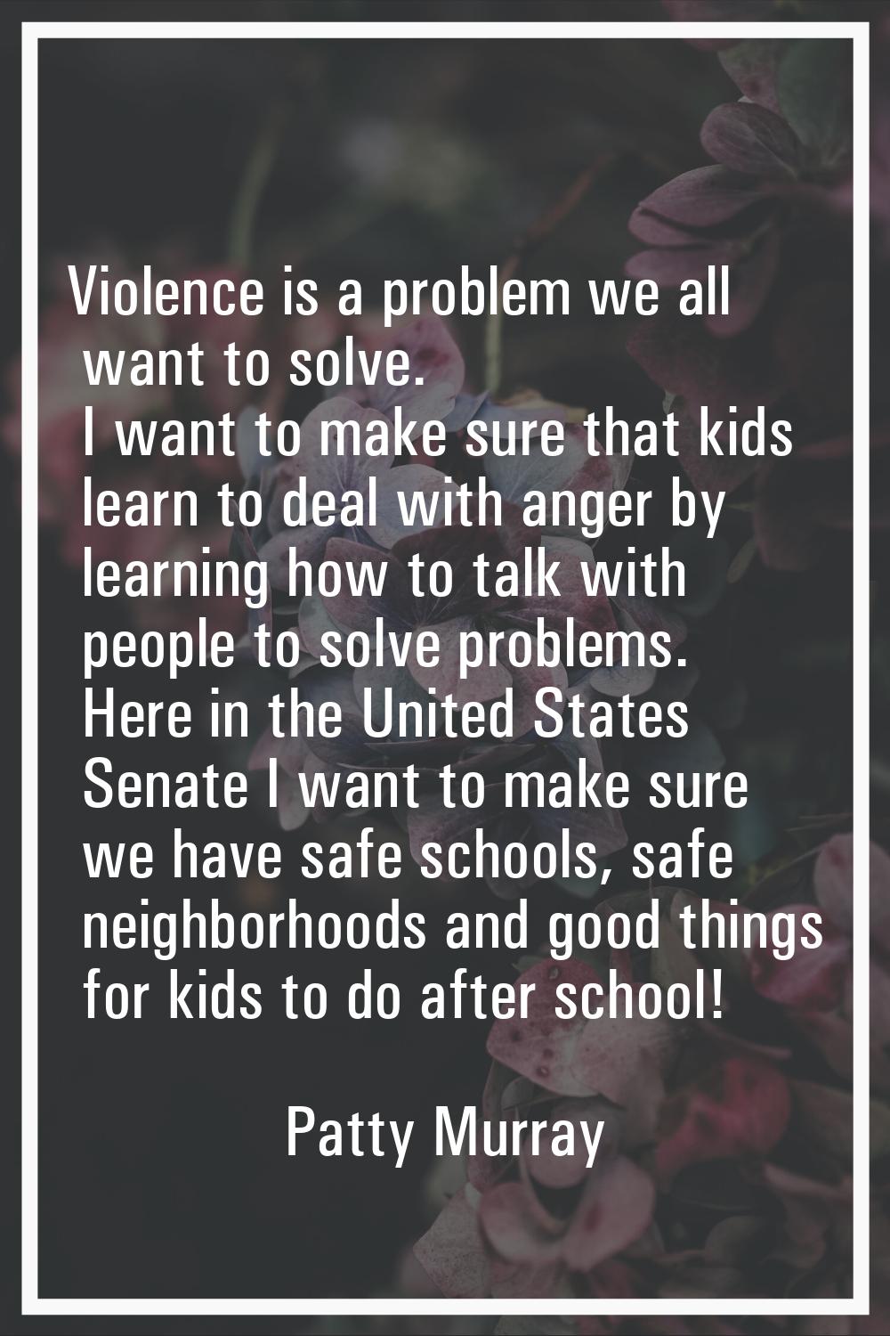 Violence is a problem we all want to solve. I want to make sure that kids learn to deal with anger 