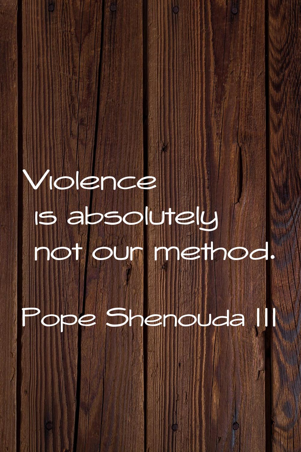 Violence is absolutely not our method.