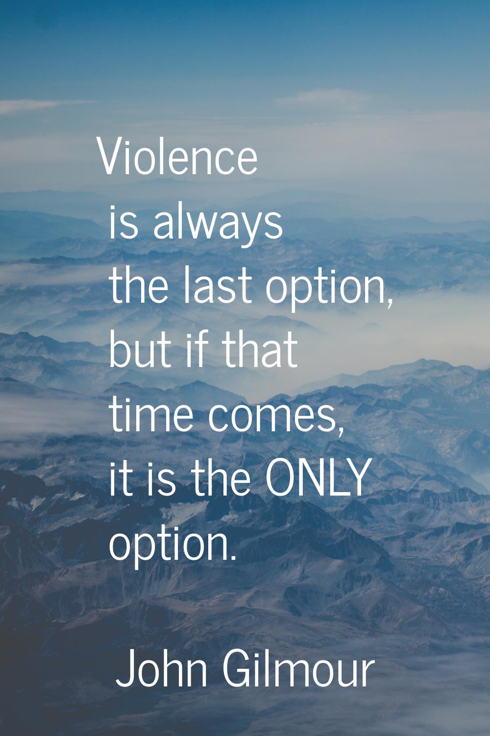 Violence is always the last option, but if that time comes, it is the ONLY option.