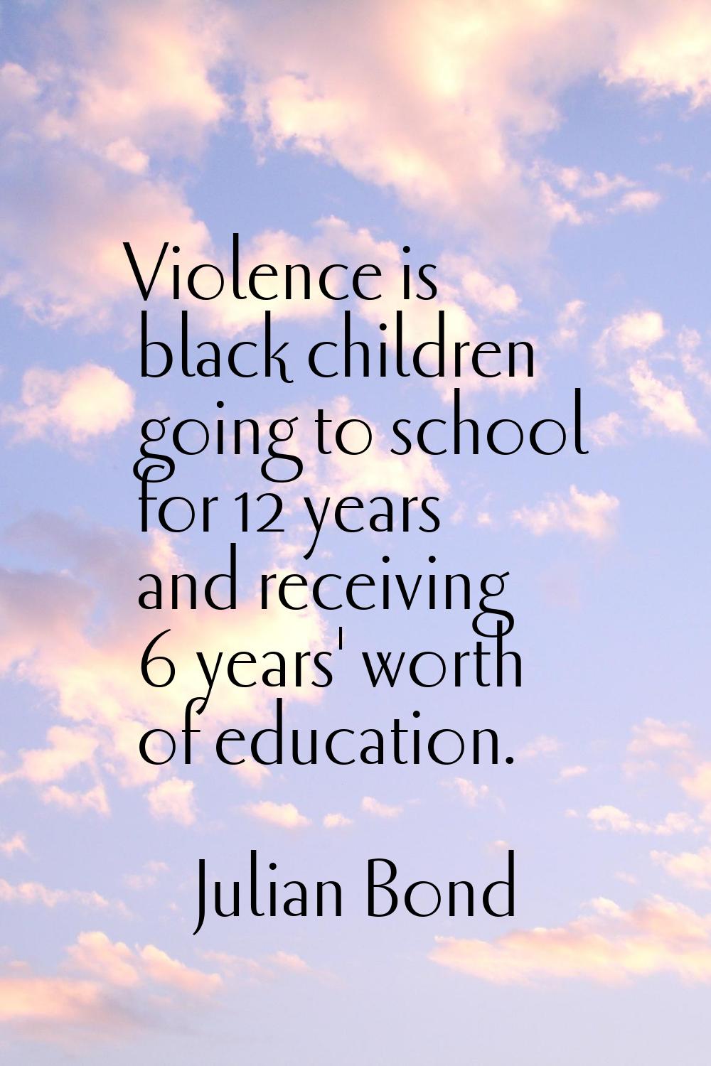 Violence is black children going to school for 12 years and receiving 6 years' worth of education.