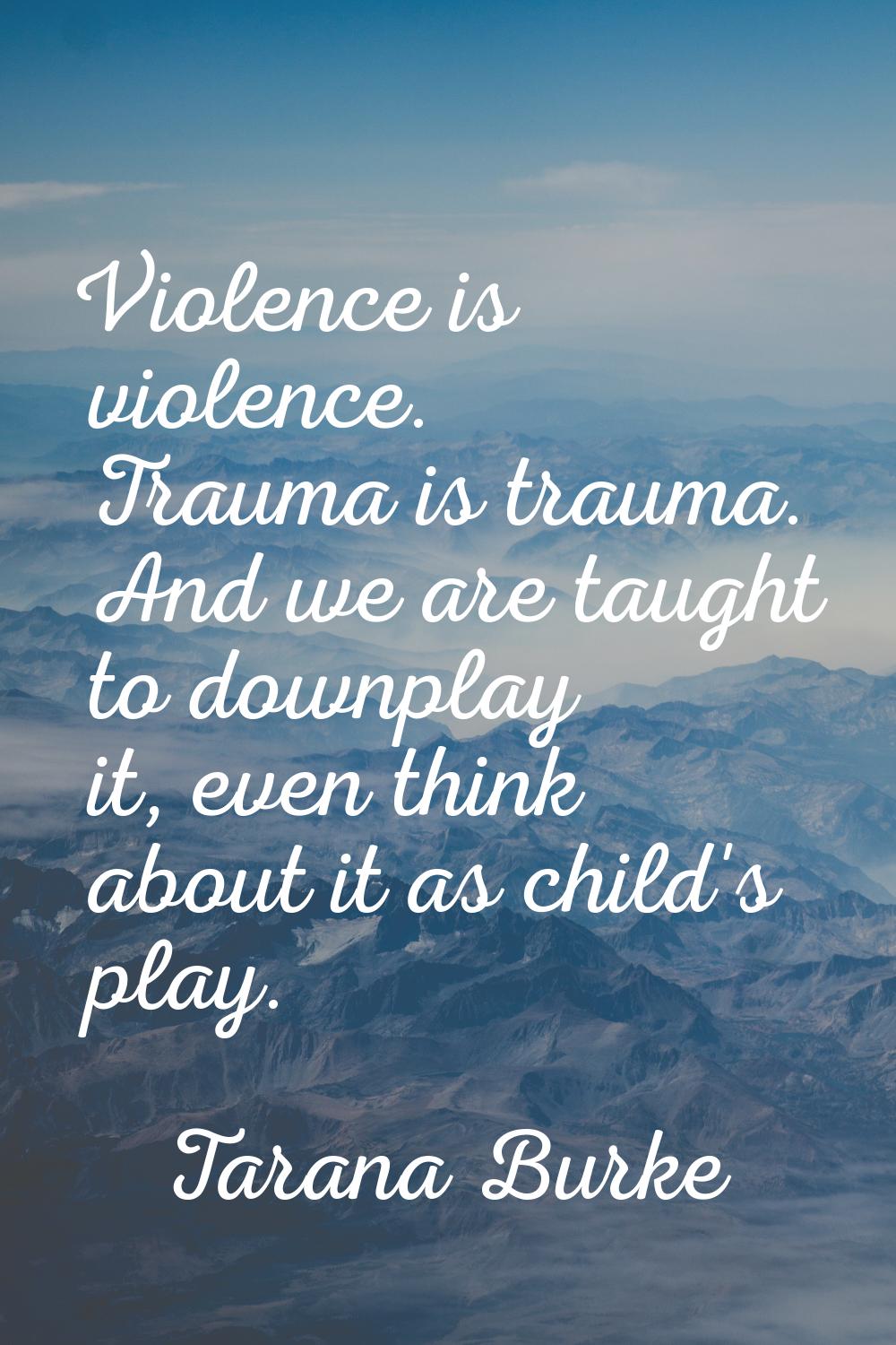 Violence is violence. Trauma is trauma. And we are taught to downplay it, even think about it as ch