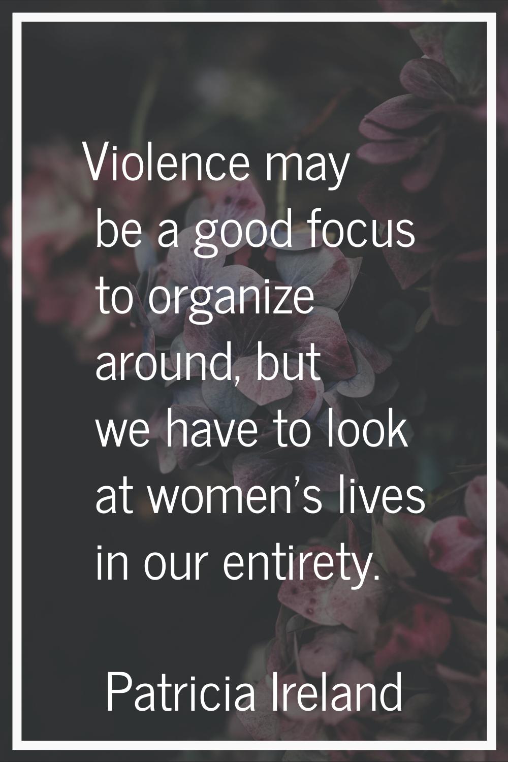 Violence may be a good focus to organize around, but we have to look at women's lives in our entire
