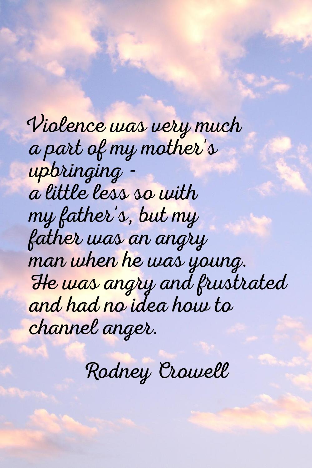 Violence was very much a part of my mother's upbringing - a little less so with my father's, but my