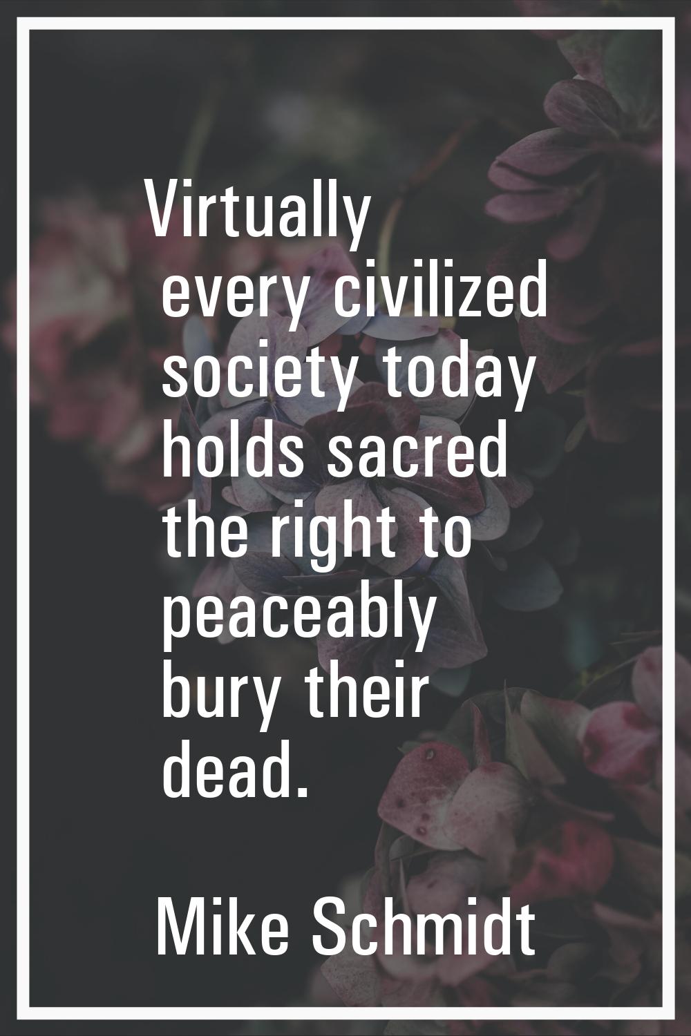 Virtually every civilized society today holds sacred the right to peaceably bury their dead.