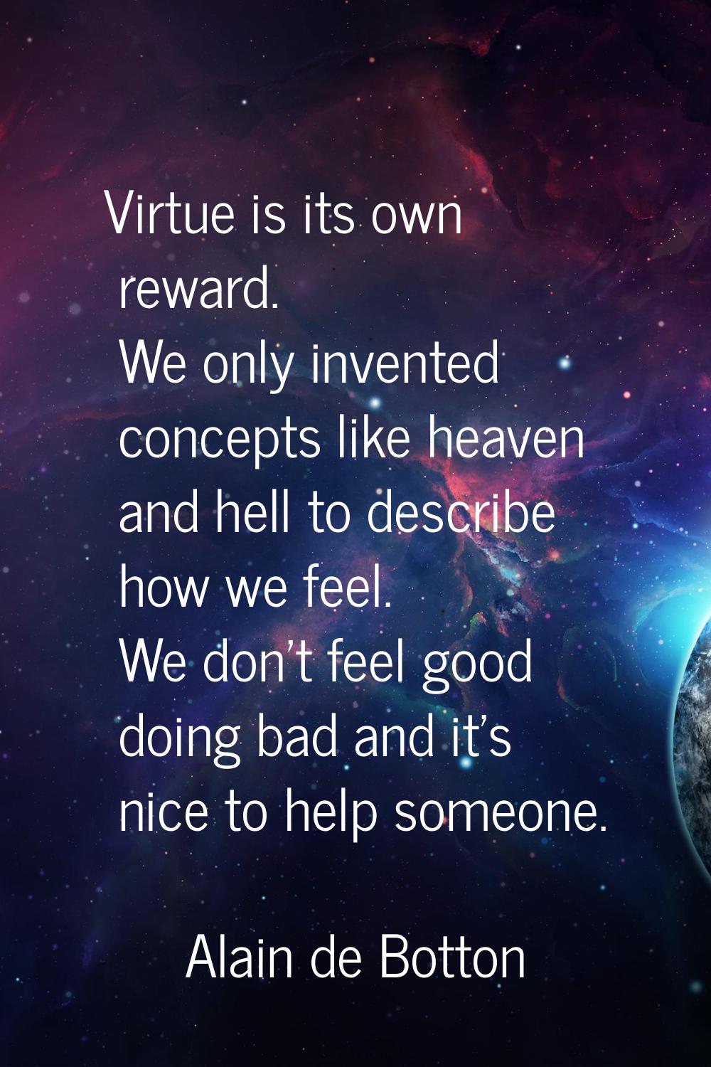 Virtue is its own reward. We only invented concepts like heaven and hell to describe how we feel. W