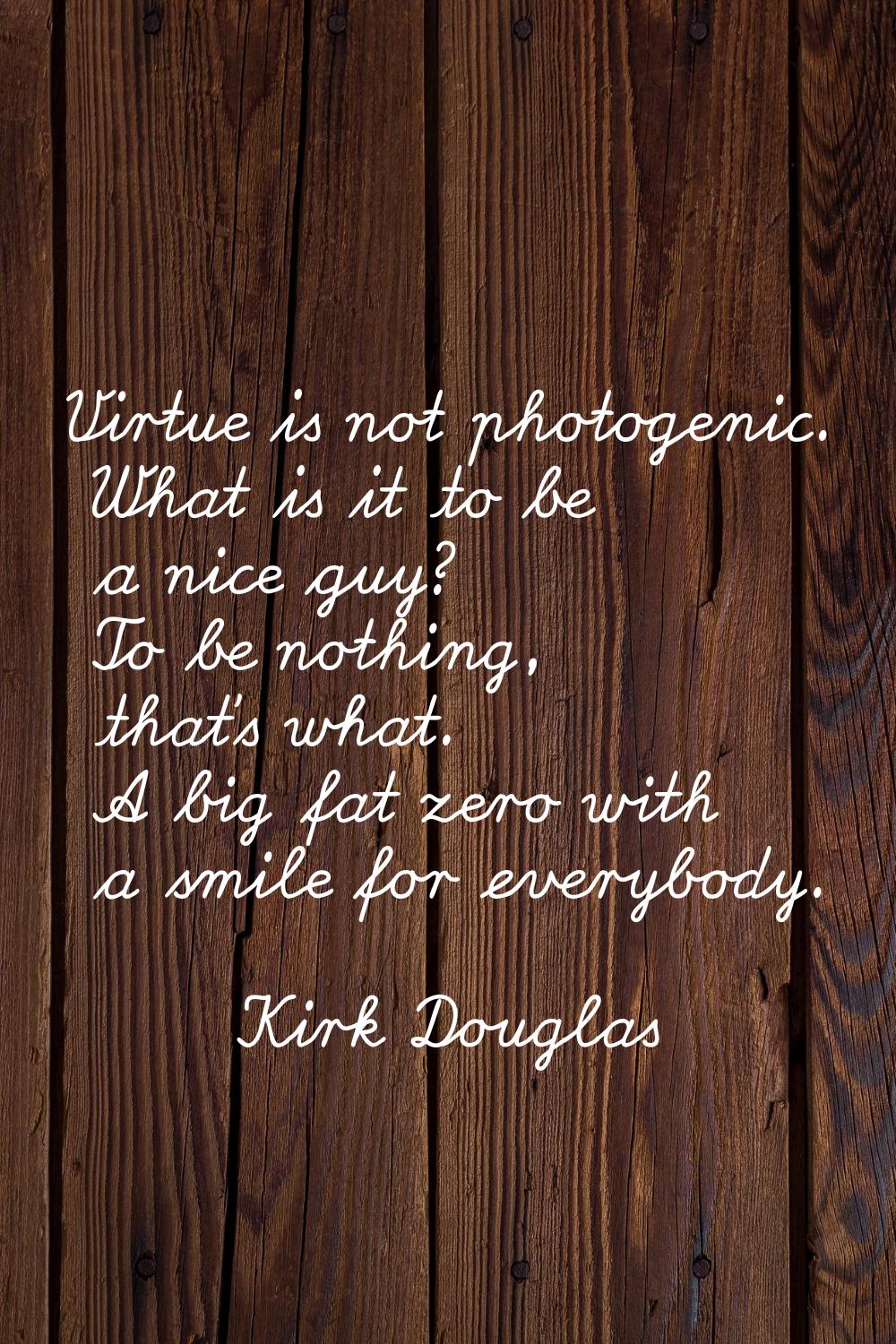 Virtue is not photogenic. What is it to be a nice guy? To be nothing, that's what. A big fat zero w