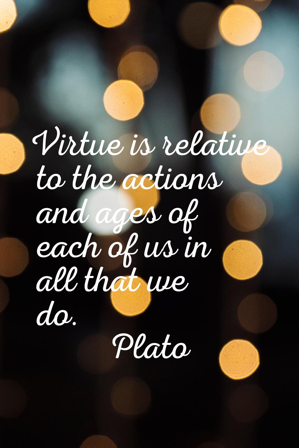 Virtue is relative to the actions and ages of each of us in all that we do.