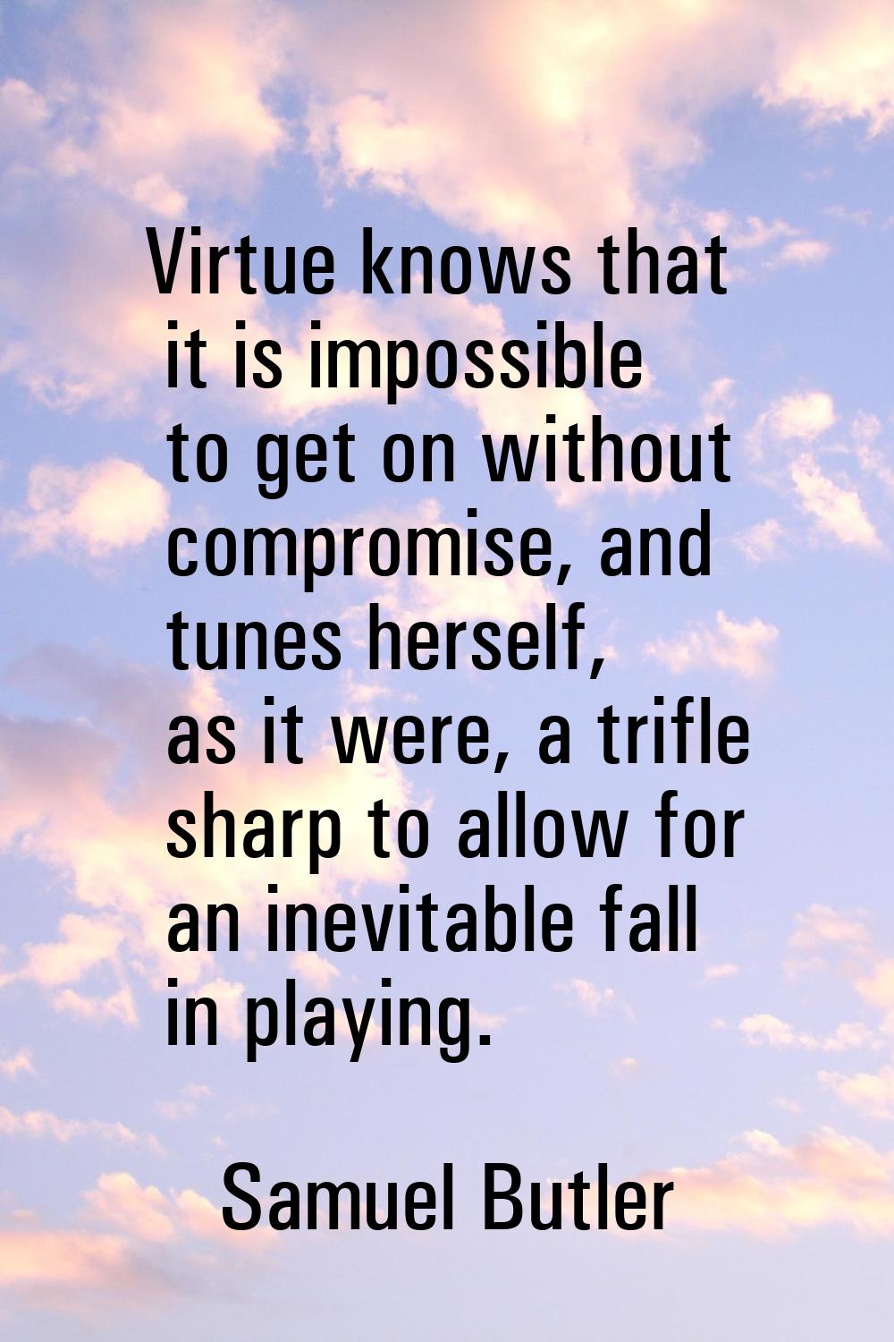 Virtue knows that it is impossible to get on without compromise, and tunes herself, as it were, a t