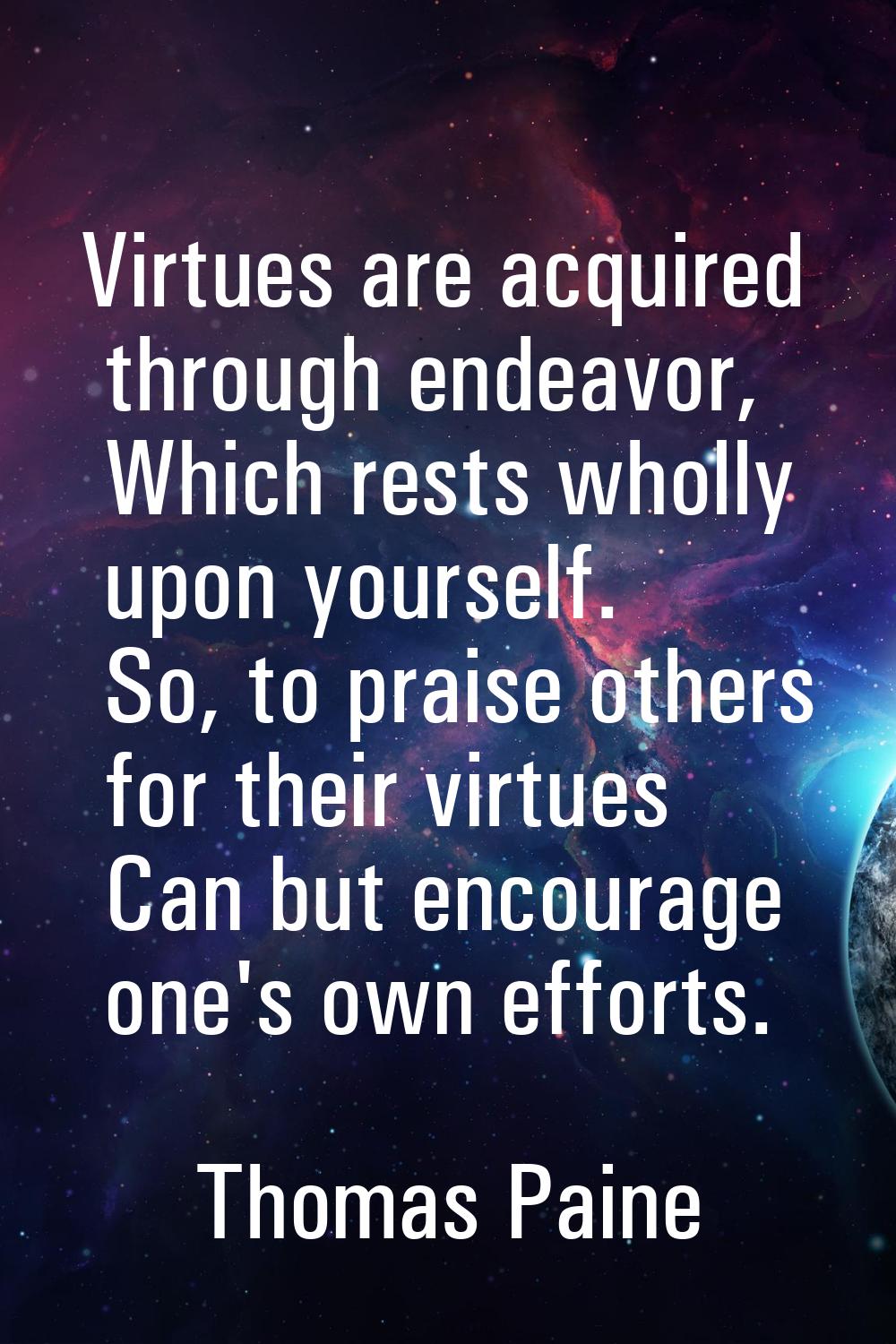 Virtues are acquired through endeavor, Which rests wholly upon yourself. So, to praise others for t
