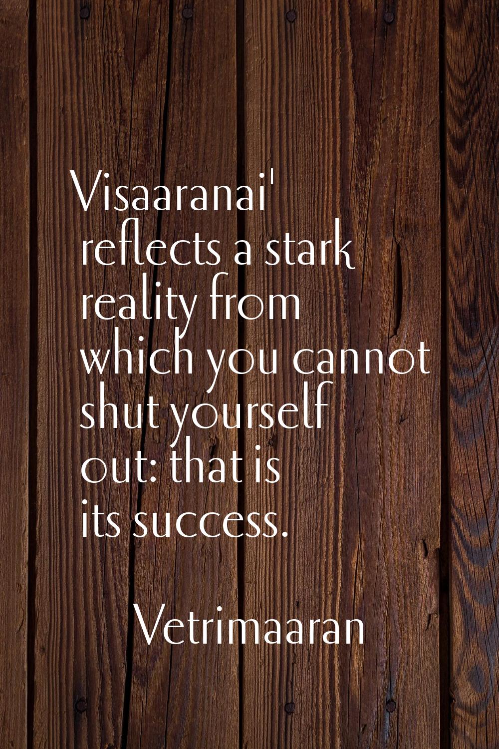 Visaaranai' reflects a stark reality from which you cannot shut yourself out: that is its success.