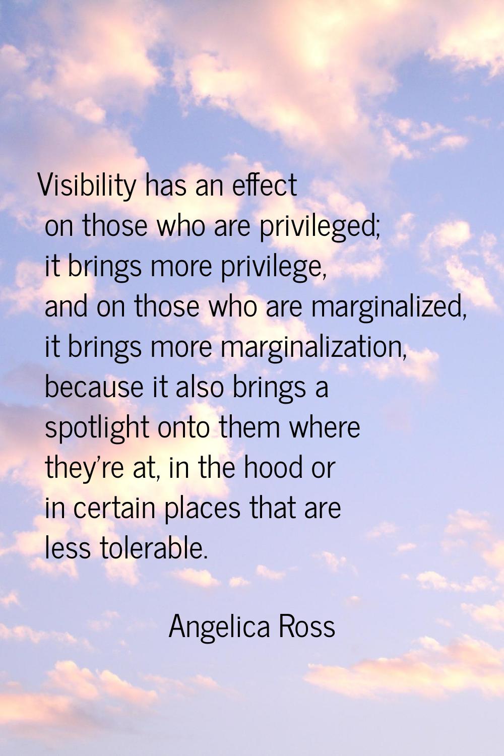 Visibility has an effect on those who are privileged; it brings more privilege, and on those who ar