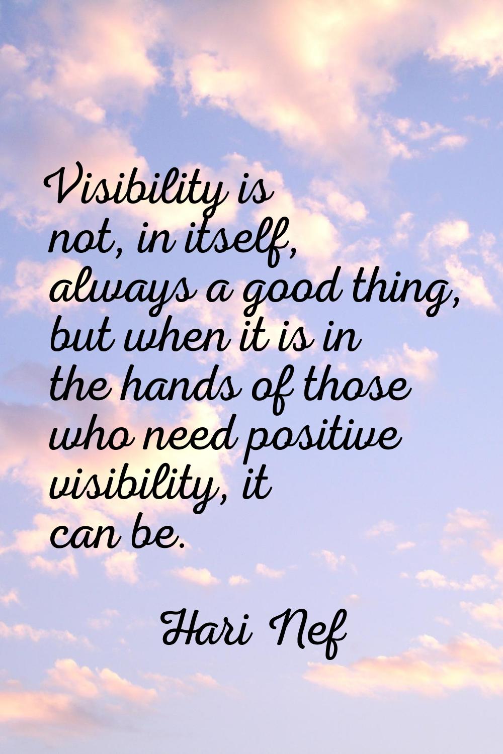 Visibility is not, in itself, always a good thing, but when it is in the hands of those who need po