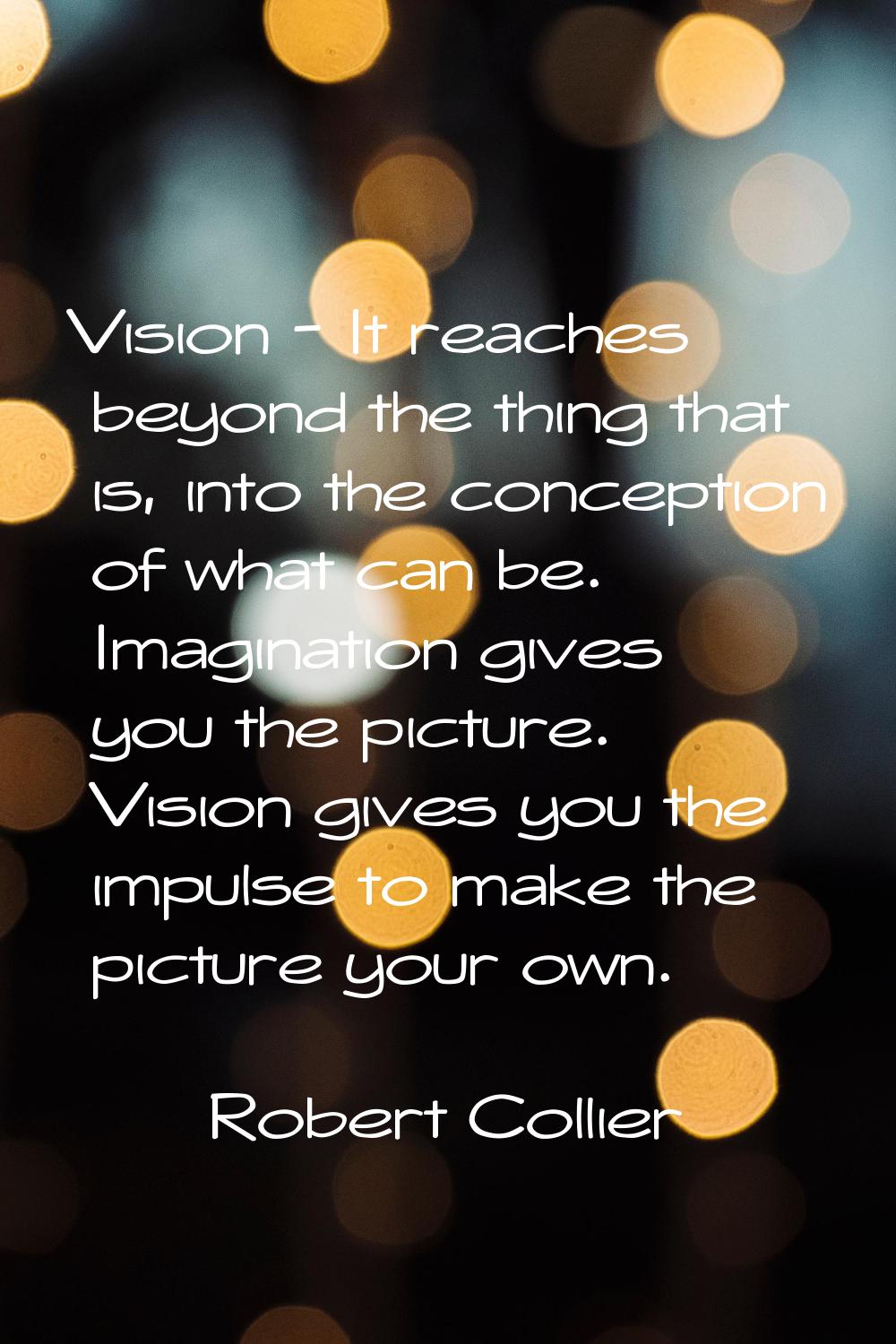 Vision - It reaches beyond the thing that is, into the conception of what can be. Imagination gives