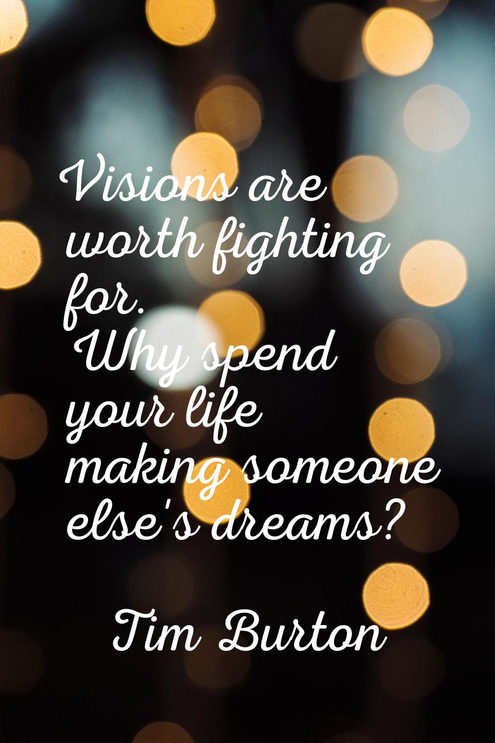 Visions are worth fighting for. Why spend your life making someone else's dreams?