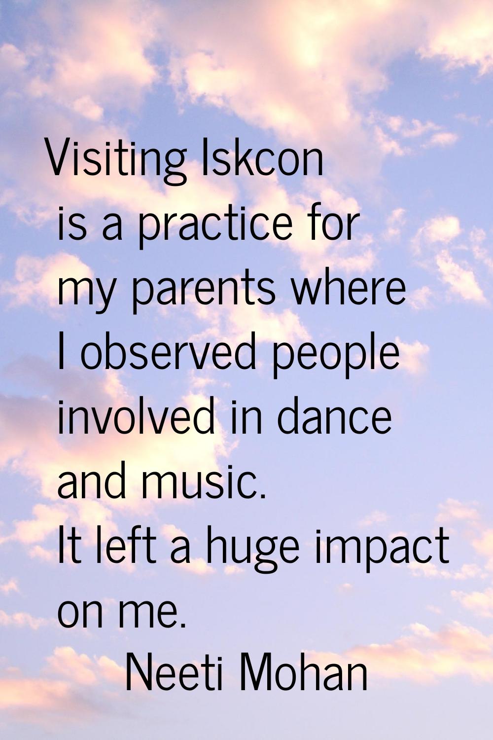 Visiting Iskcon is a practice for my parents where I observed people involved in dance and music. I