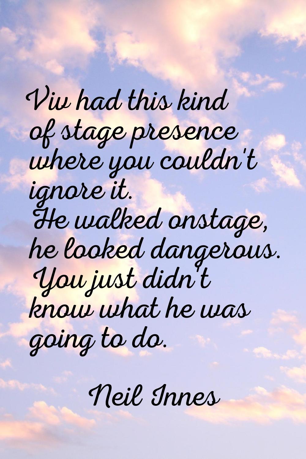 Viv had this kind of stage presence where you couldn't ignore it. He walked onstage, he looked dang