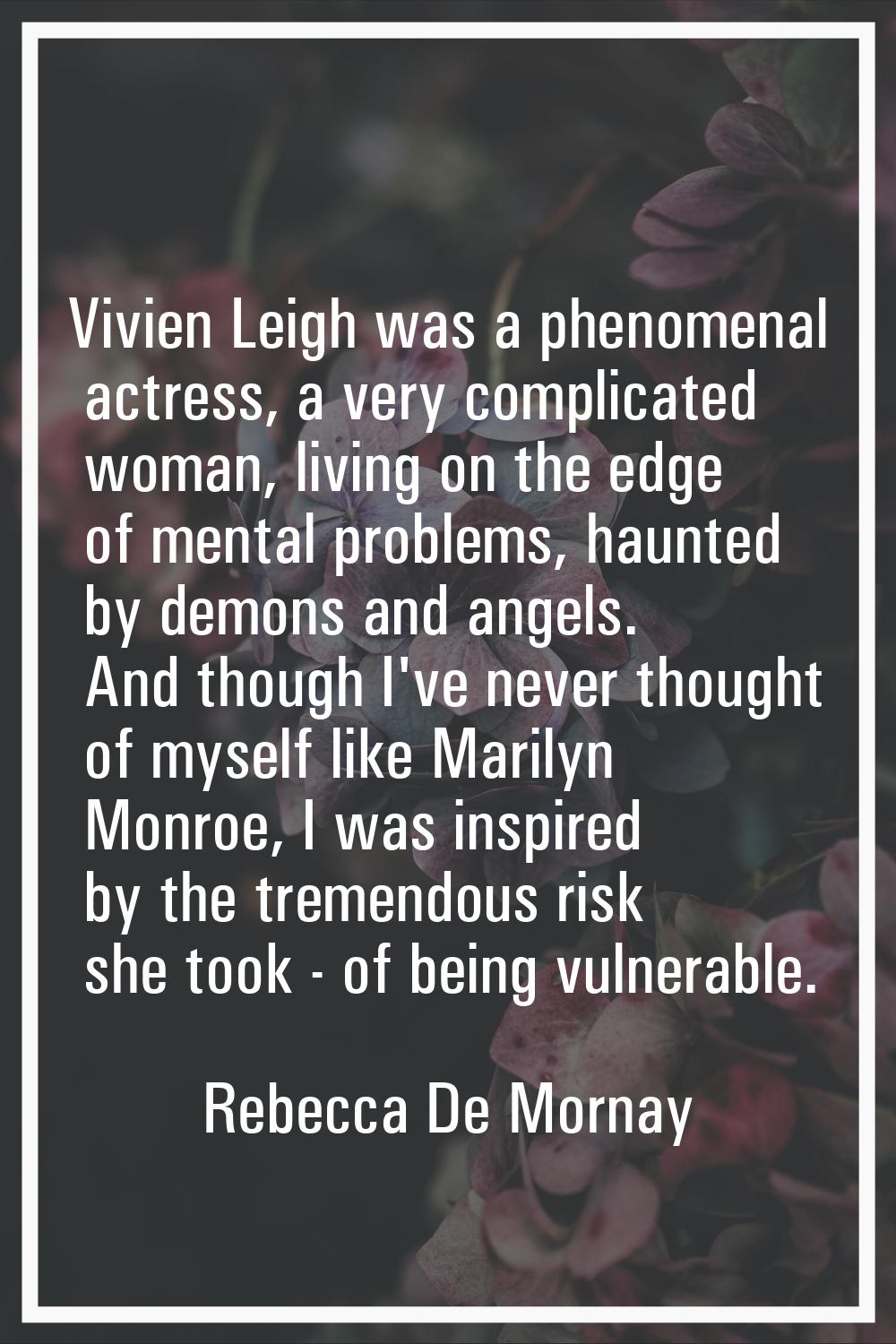 Vivien Leigh was a phenomenal actress, a very complicated woman, living on the edge of mental probl