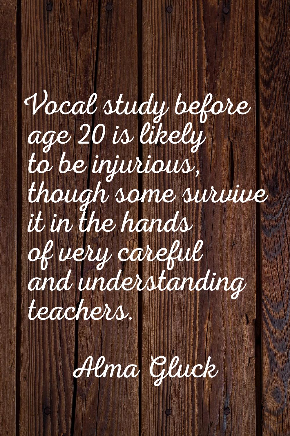 Vocal study before age 20 is likely to be injurious, though some survive it in the hands of very ca