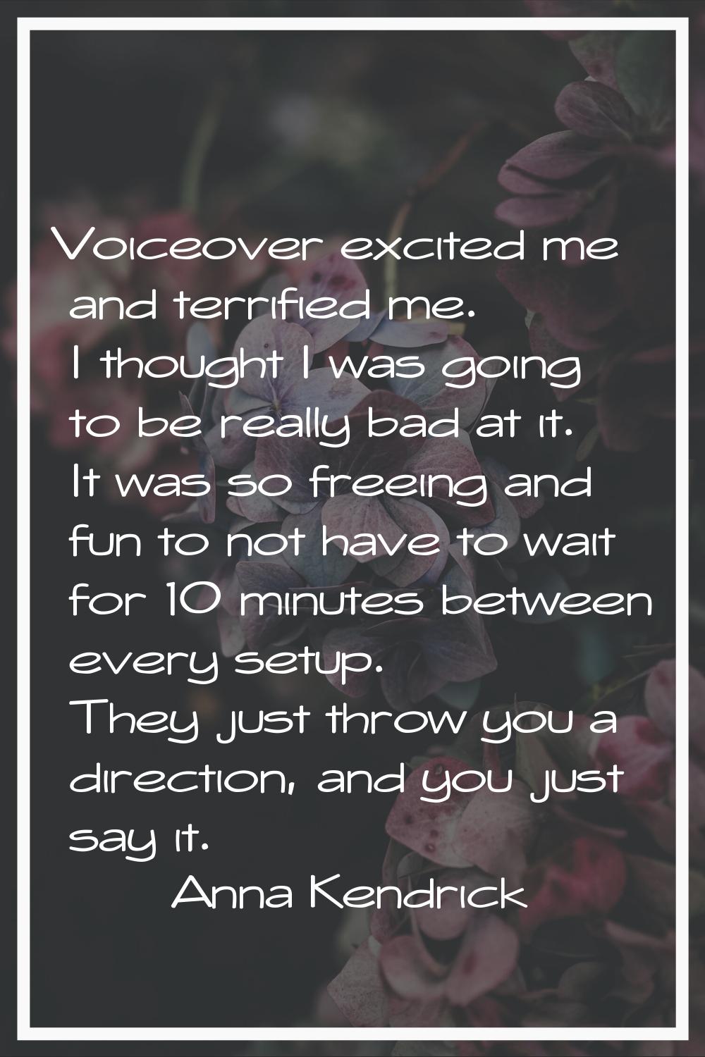 Voiceover excited me and terrified me. I thought I was going to be really bad at it. It was so free