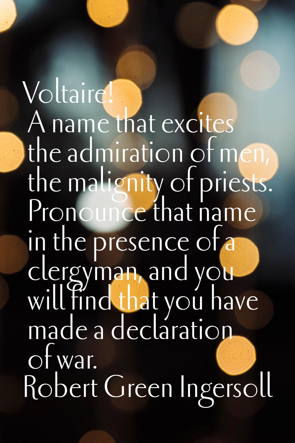Voltaire! A name that excites the admiration of men, the malignity of priests. Pronounce that name 