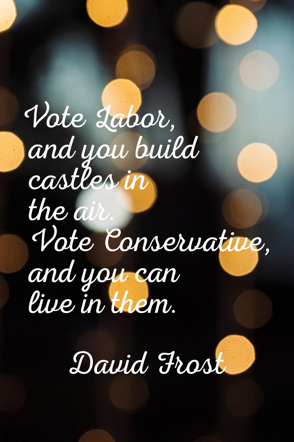 Vote Labor, and you build castles in the air. Vote Conservative, and you can live in them.