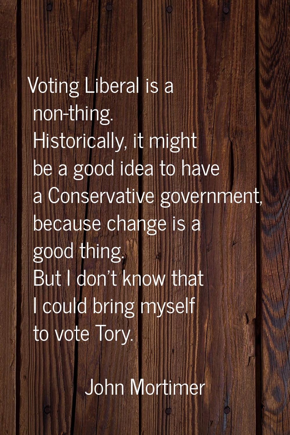 Voting Liberal is a non-thing. Historically, it might be a good idea to have a Conservative governm