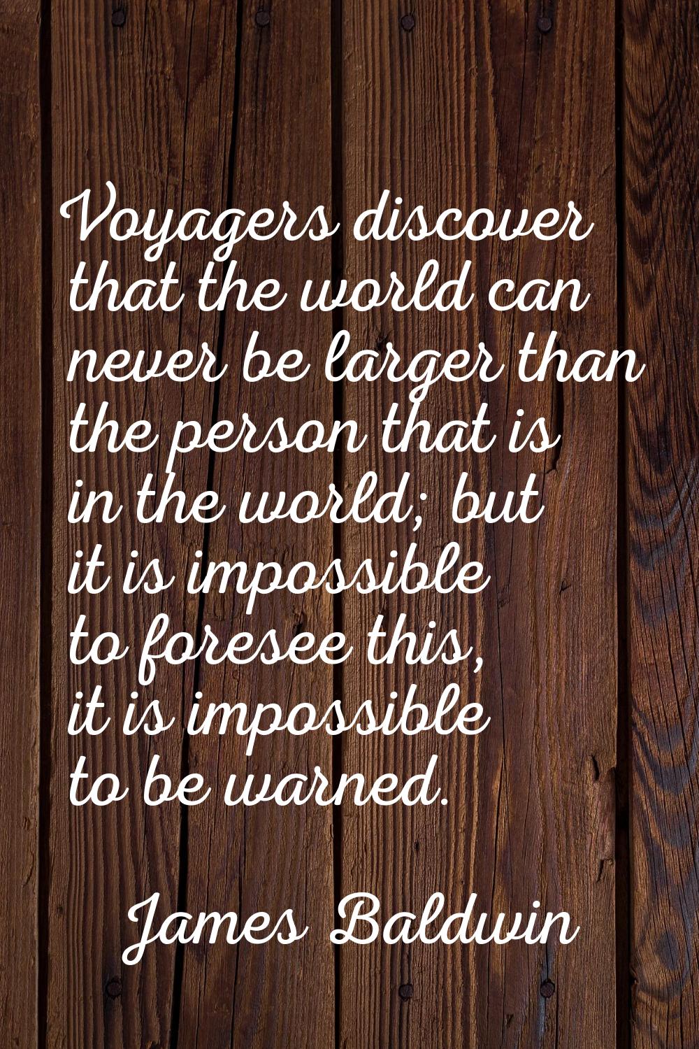 Voyagers discover that the world can never be larger than the person that is in the world; but it i