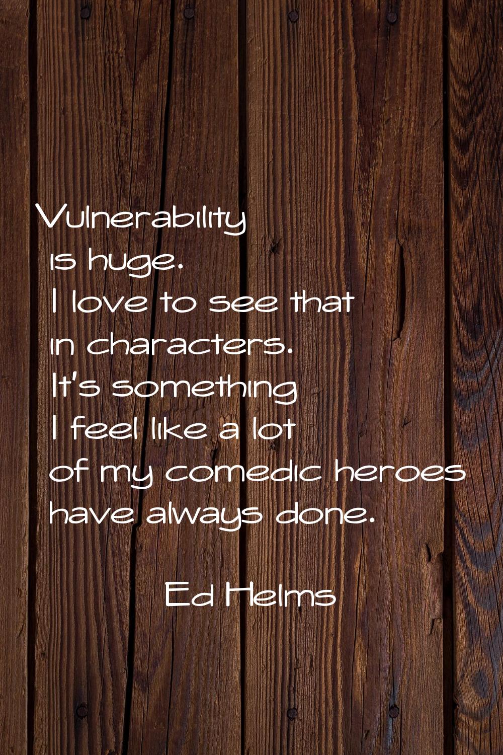 Vulnerability is huge. I love to see that in characters. It's something I feel like a lot of my com