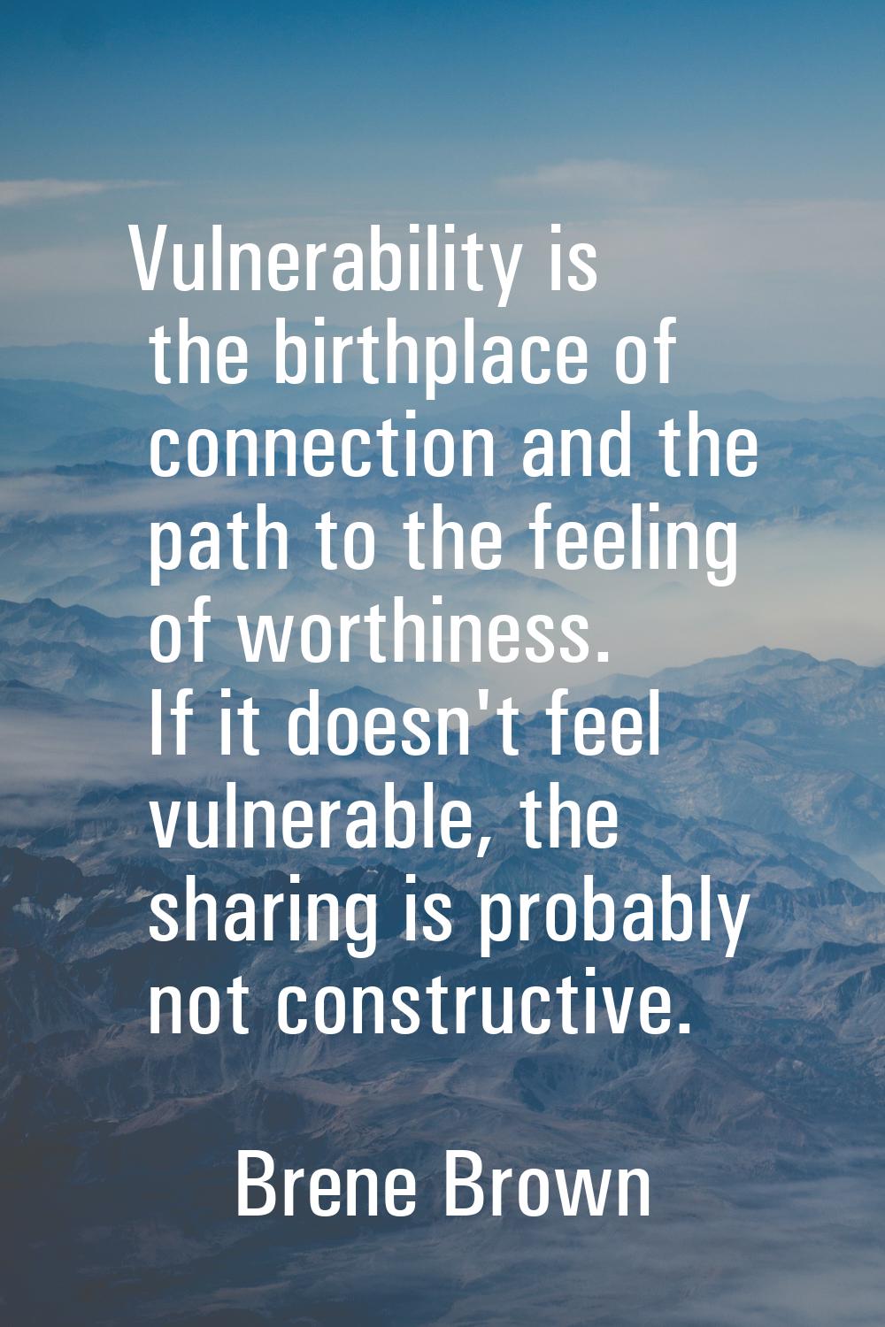 Vulnerability is the birthplace of connection and the path to the feeling of worthiness. If it does
