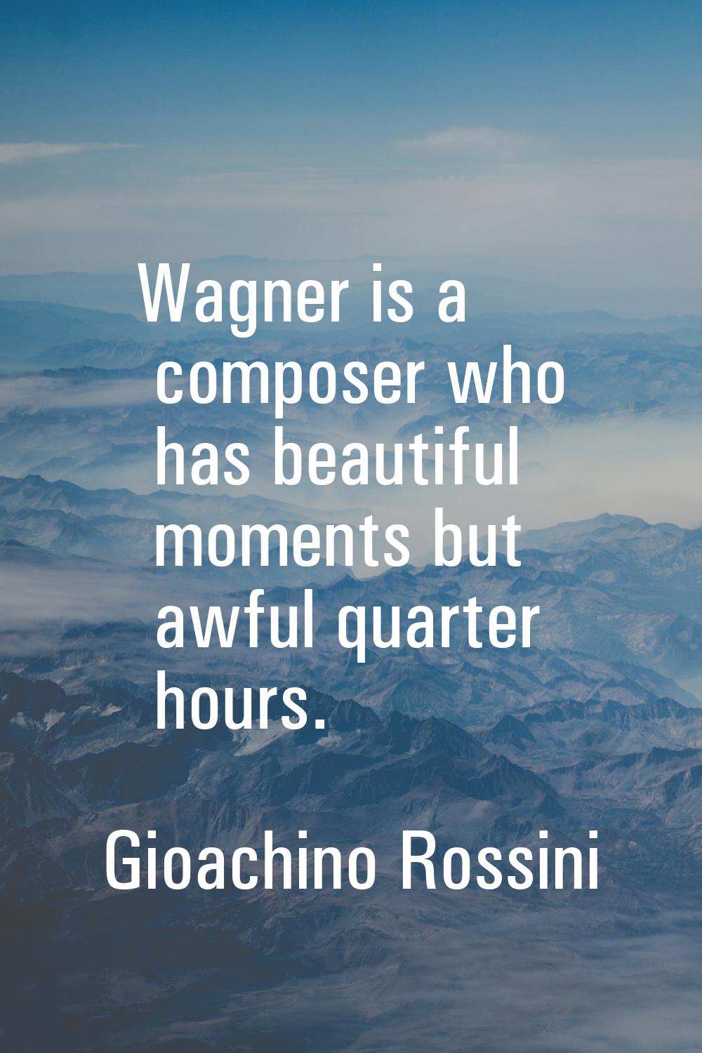 Wagner is a composer who has beautiful moments but awful quarter hours.
