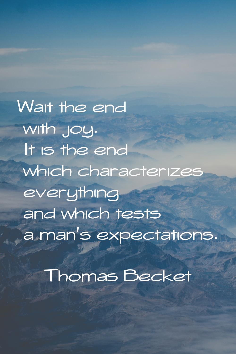 Wait the end with joy. It is the end which characterizes everything and which tests a man's expecta