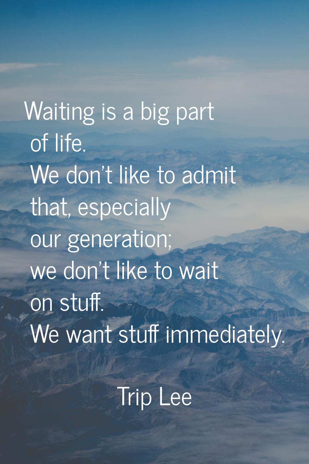Waiting is a big part of life. We don't like to admit that, especially our generation; we don't lik