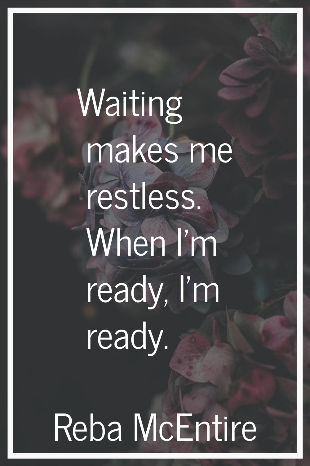 Waiting makes me restless. When I'm ready, I'm ready.