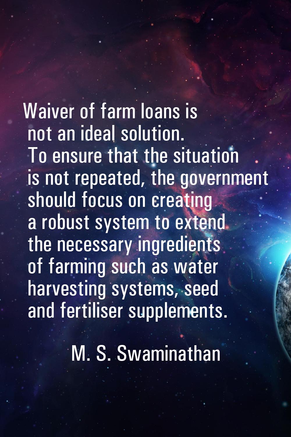 Waiver of farm loans is not an ideal solution. To ensure that the situation is not repeated, the go