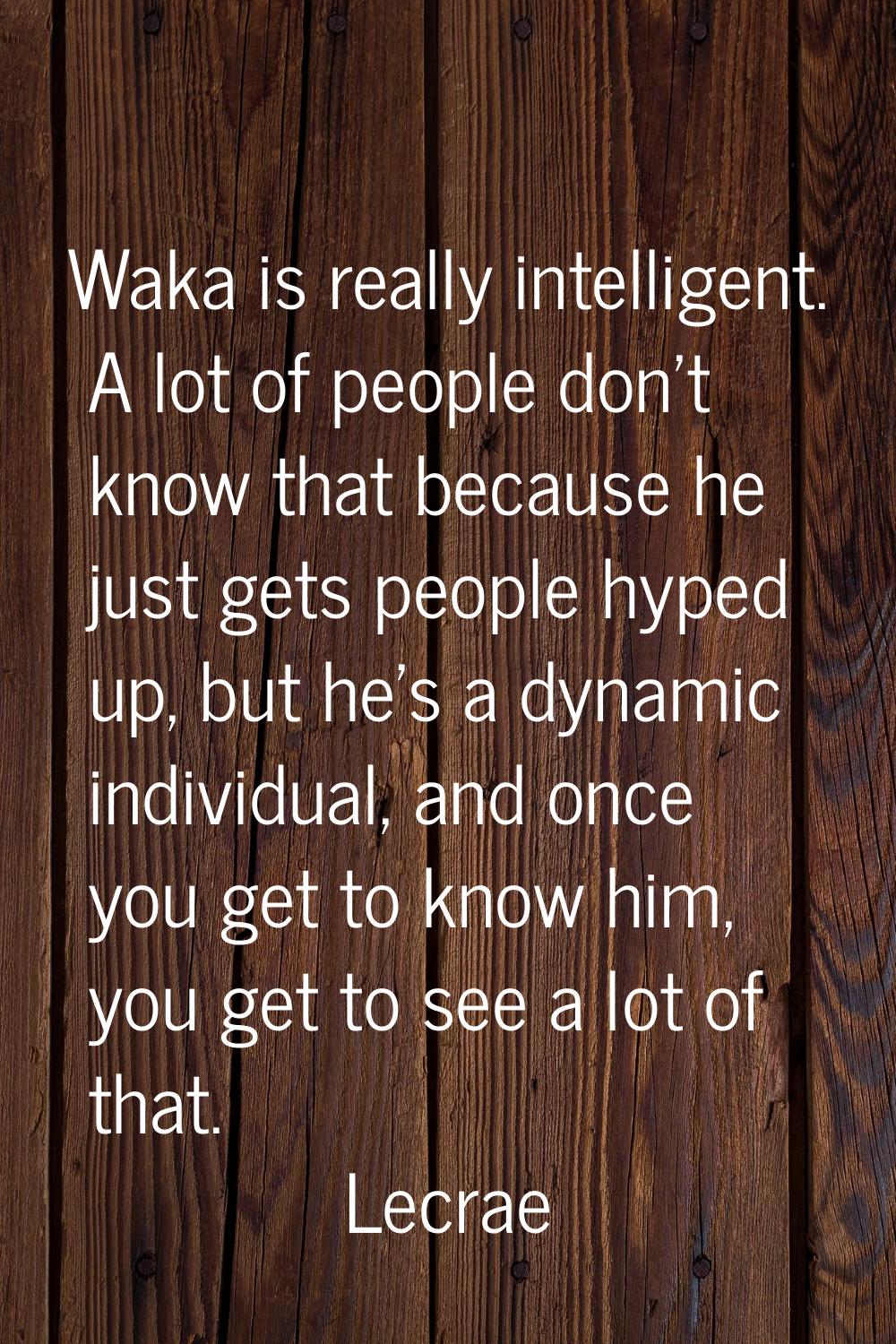Waka is really intelligent. A lot of people don't know that because he just gets people hyped up, b