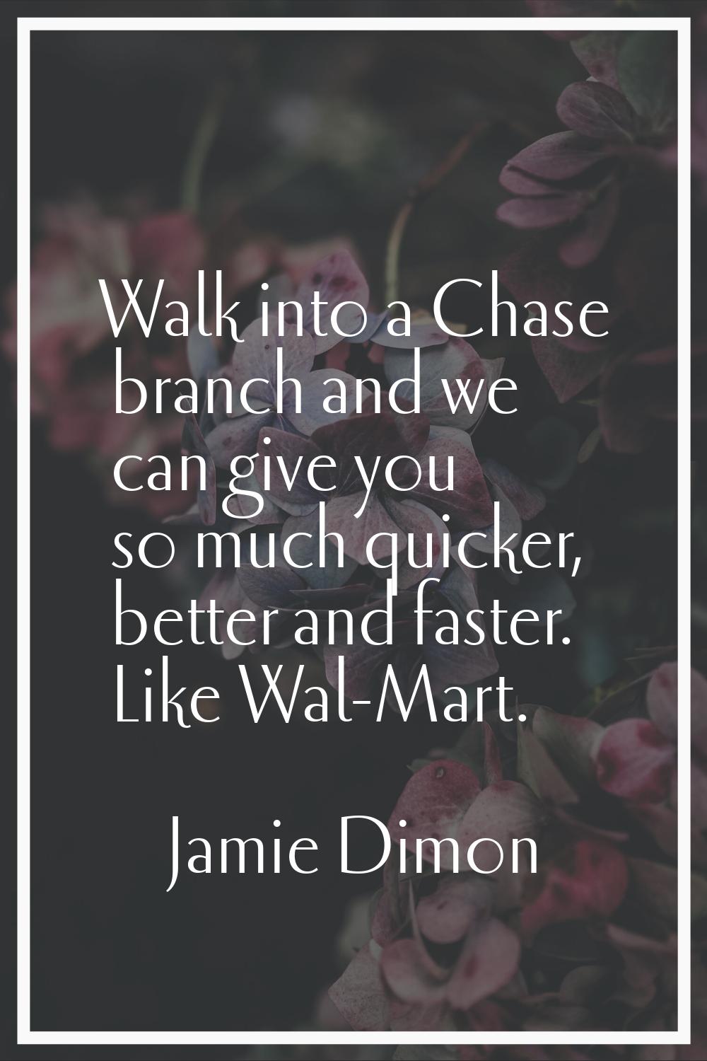 Walk into a Chase branch and we can give you so much quicker, better and faster. Like Wal-Mart.
