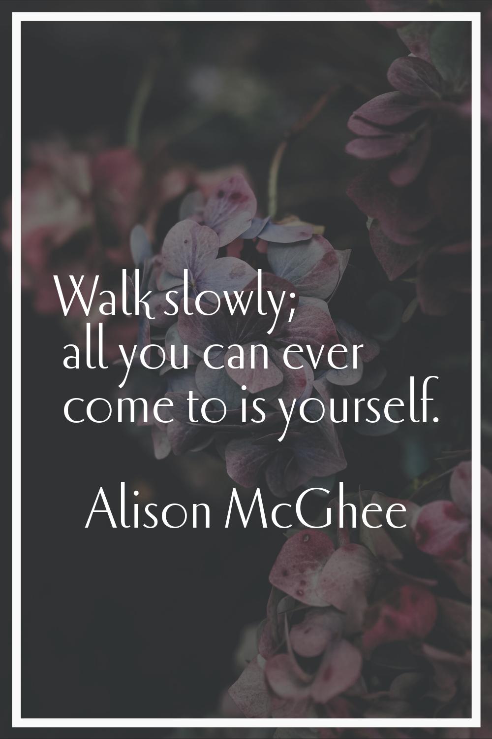 Walk slowly; all you can ever come to is yourself.