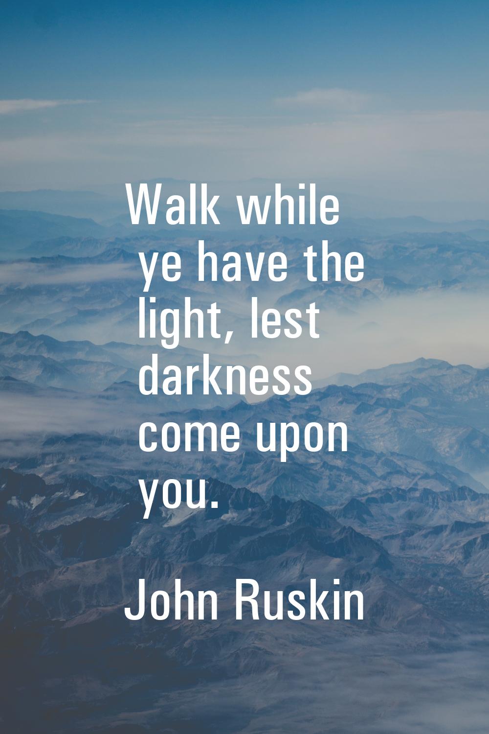 Walk while ye have the light, lest darkness come upon you.