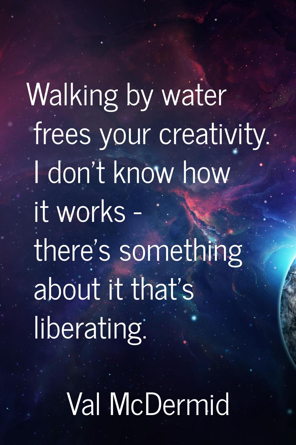 Walking by water frees your creativity. I don't know how it works - there's something about it that