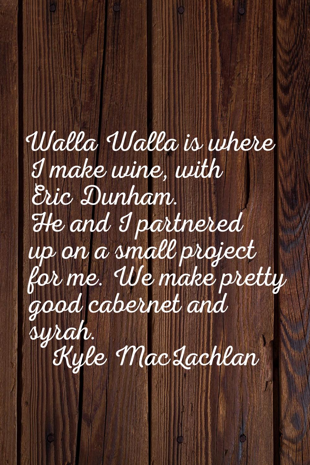 Walla Walla is where I make wine, with Eric Dunham. He and I partnered up on a small project for me