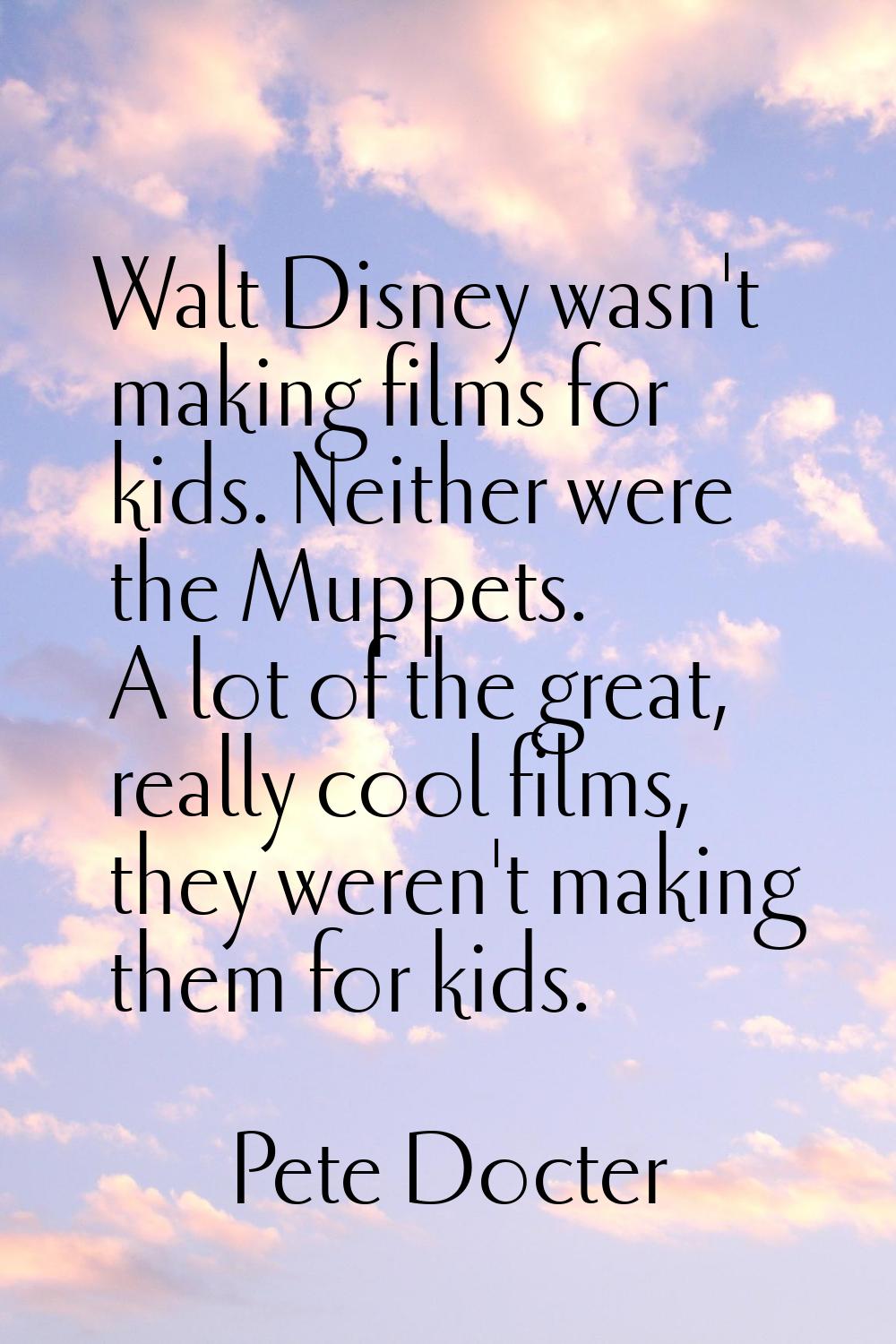 Walt Disney wasn't making films for kids. Neither were the Muppets. A lot of the great, really cool