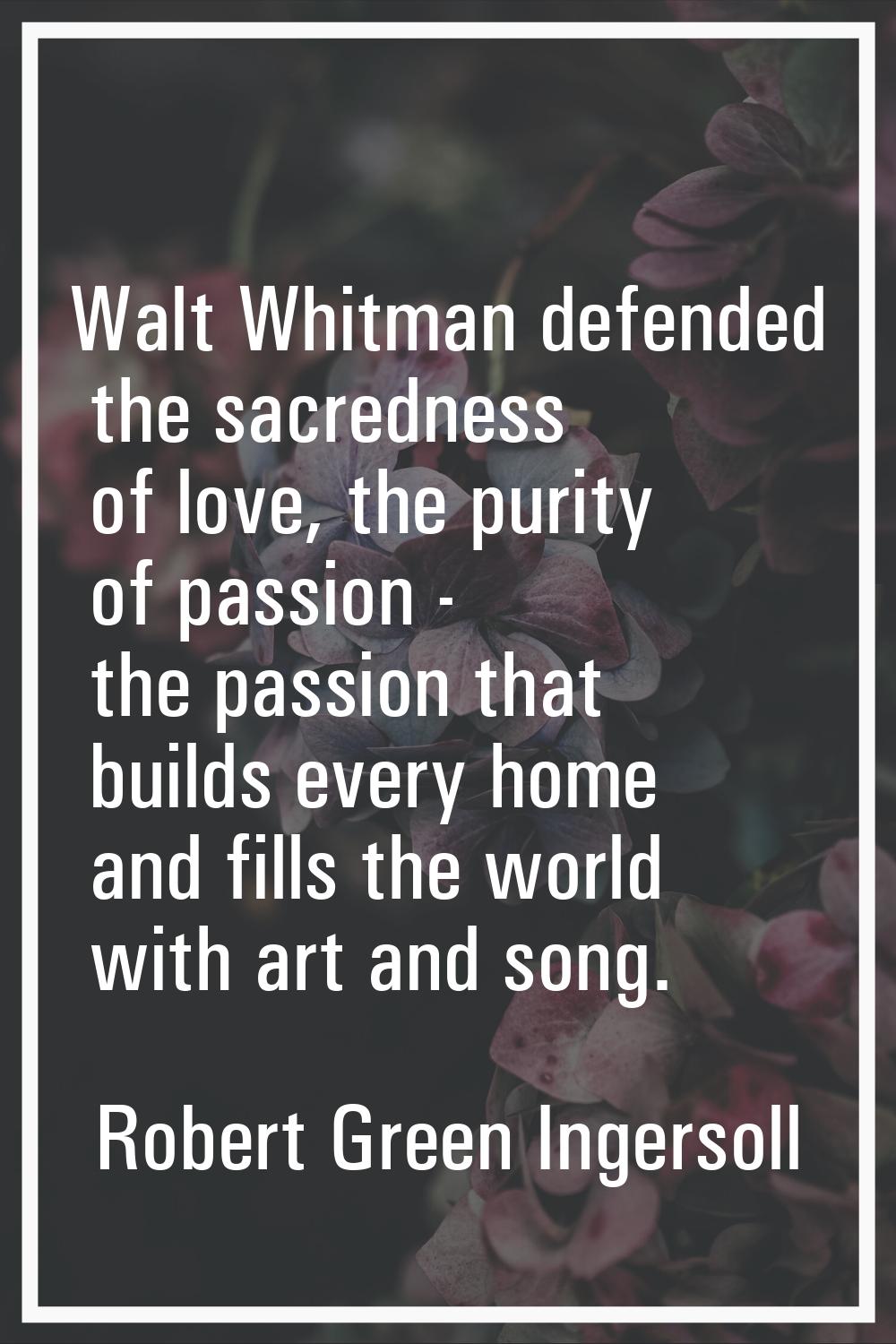 Walt Whitman defended the sacredness of love, the purity of passion - the passion that builds every