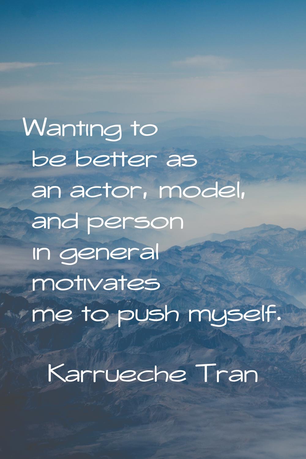 Wanting to be better as an actor, model, and person in general motivates me to push myself.