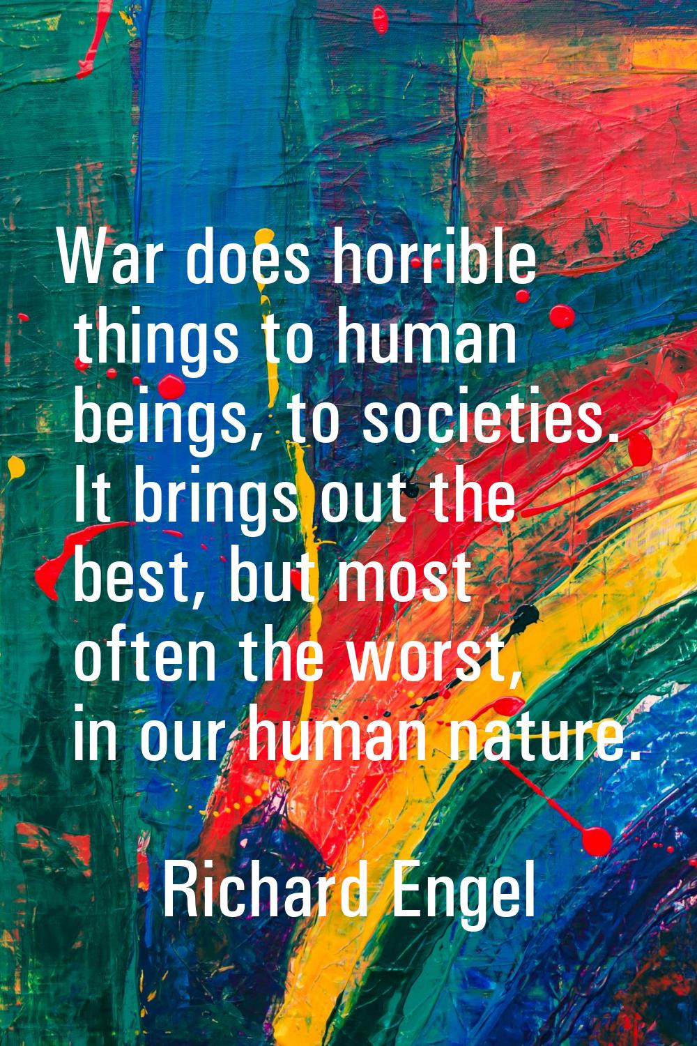 War does horrible things to human beings, to societies. It brings out the best, but most often the 