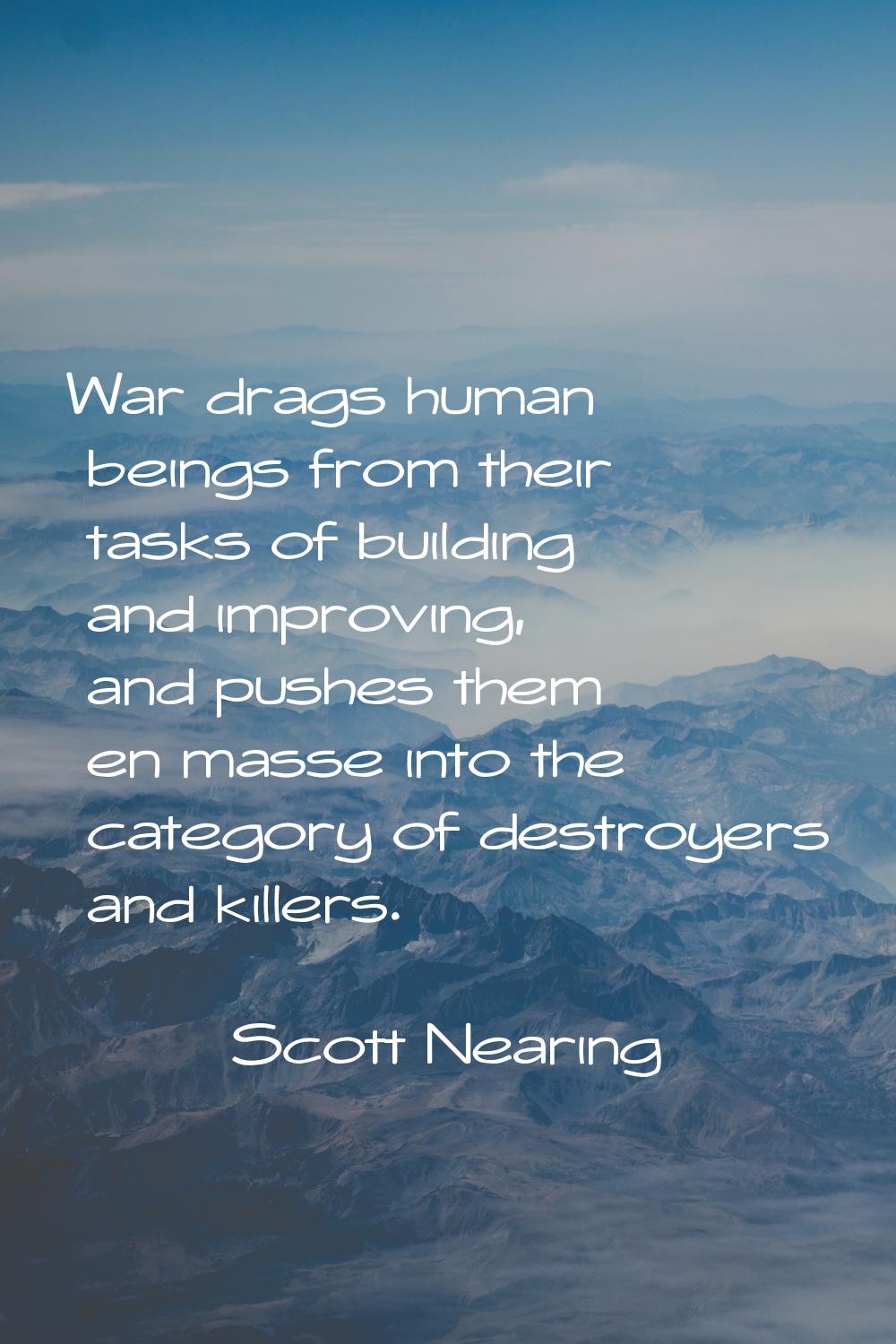 War drags human beings from their tasks of building and improving, and pushes them en masse into th