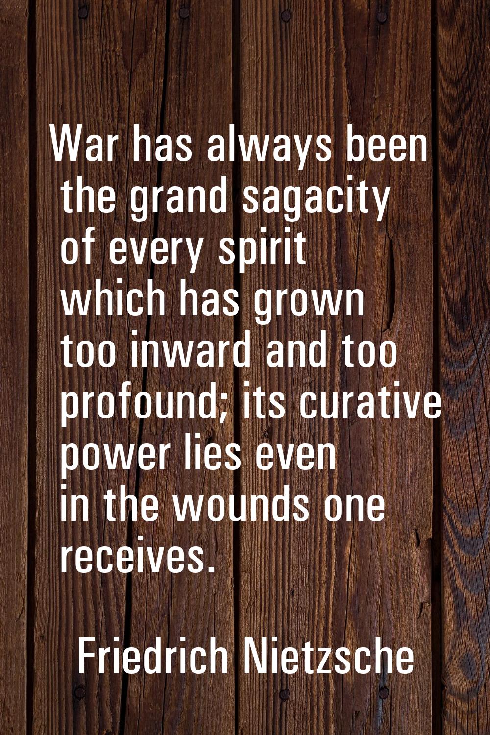 War has always been the grand sagacity of every spirit which has grown too inward and too profound;
