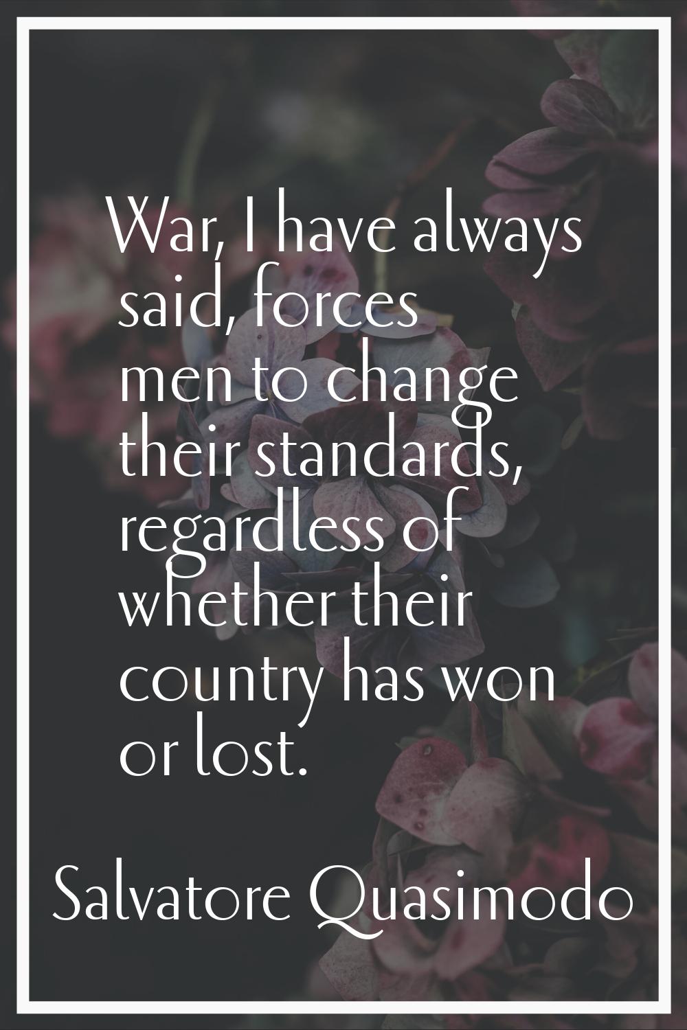 War, I have always said, forces men to change their standards, regardless of whether their country 